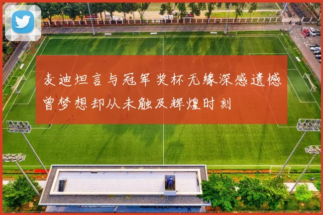 麦迪坦言与冠军奖杯无缘深感遗憾曾梦想却从未触及辉煌时刻