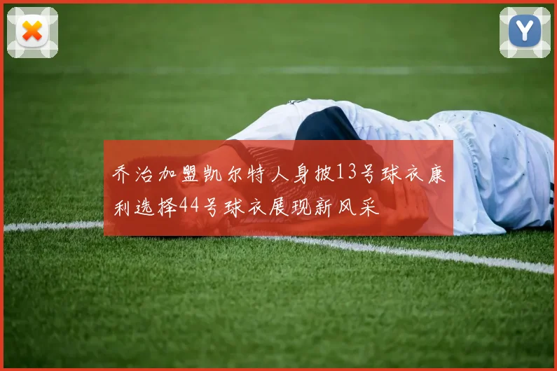 乔治加盟凯尔特人身披13号球衣康利选择44号球衣展现新风采