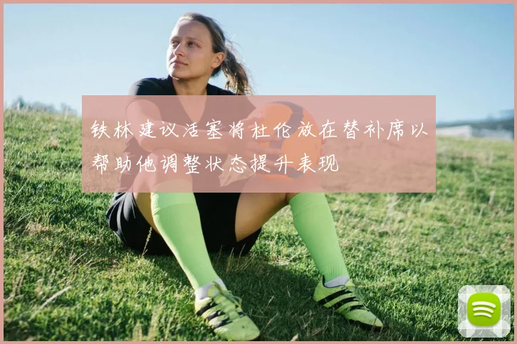 铁林建议活塞将杜伦放在替补席以帮助他调整状态提升表现