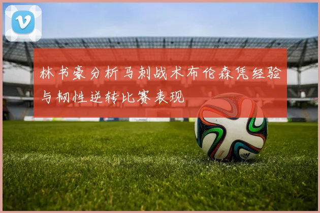 林书豪分析马刺战术布伦森凭经验与韧性逆转比赛表现