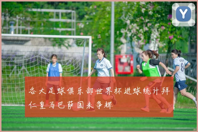 各大足球俱乐部世界杯进球统计拜仁皇马巴萨国米争辉