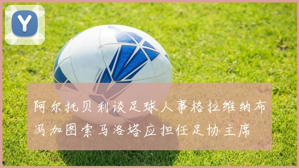 阿尔托贝利谈足球人事格拉维纳布冯加图索马洛塔应担任足协主席
