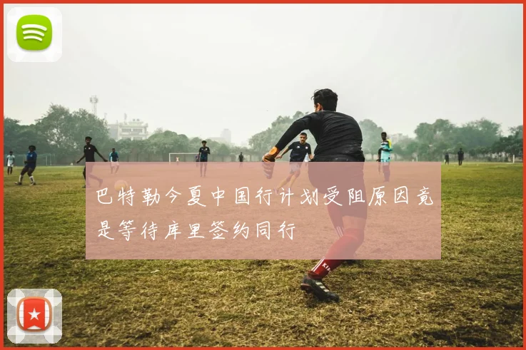 巴特勒今夏中国行计划受阻原因竟是等待库里签约同行