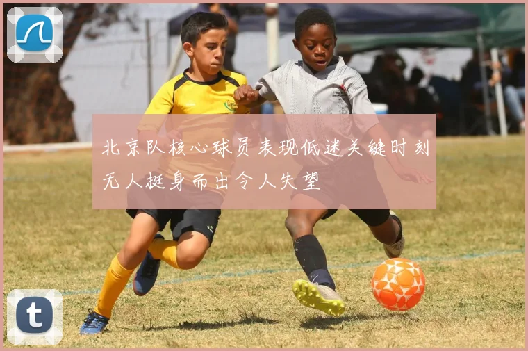 北京队核心球员表现低迷关键时刻无人挺身而出令人失望