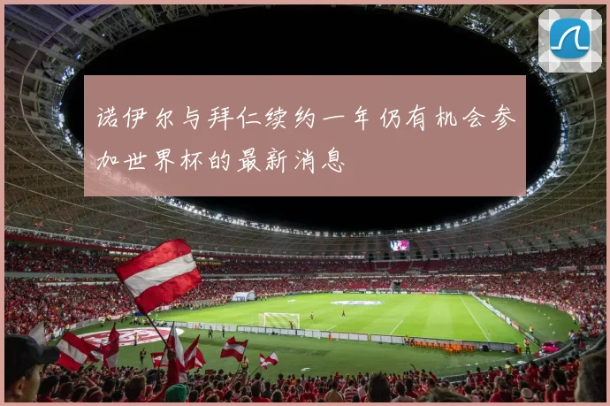 诺伊尔与拜仁续约一年仍有机会参加世界杯的最新消息