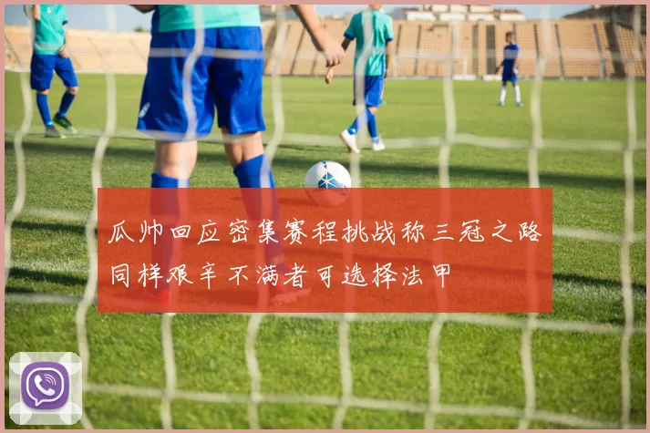 瓜帅回应密集赛程挑战称三冠之路同样艰辛不满者可选择法甲