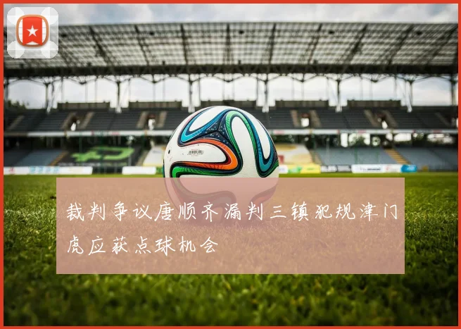 裁判争议唐顺齐漏判三镇犯规津门虎应获点球机会