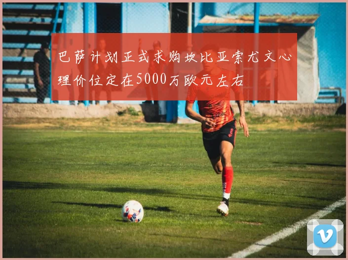 巴萨计划正式求购坎比亚索尤文心理价位定在5000万欧元左右