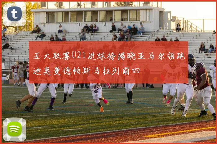 五大联赛U21进球榜揭晓亚马尔领跑迪奥曼德帕斯马拉列前四
