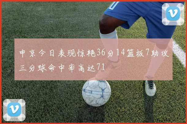申京今日表现惊艳36分14篮板7助攻三分球命中率高达71