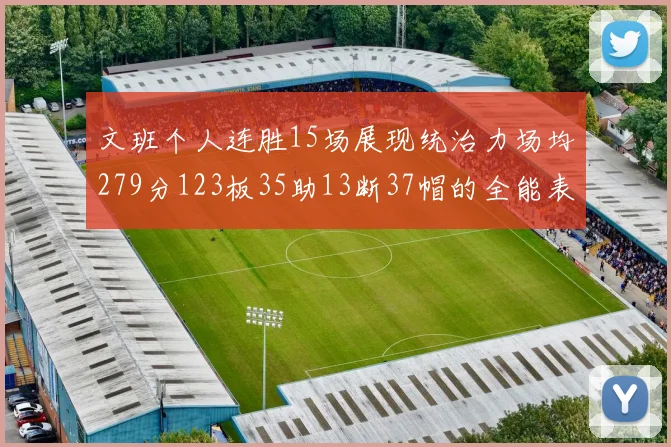 文班个人连胜15场展现统治力场均279分123板35助13断37帽的全能表现