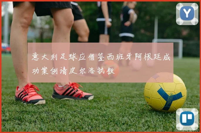 意大利足球应借鉴西班牙阿根廷成功案例请皮尔洛执教