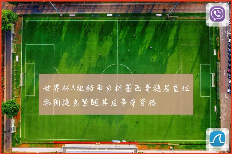 世界杯A组赔率分析墨西哥稳居首位韩国捷克紧随其后争夺资格